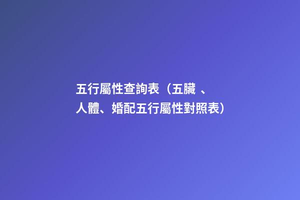 五行屬性查詢表（五臟、人體、婚配五行屬性對照表）